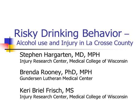 Risky Drinking Behavior – Alcohol use and Injury in La Crosse County Stephen Hargarten, MD, MPH Injury Research Center, Medical College of Wisconsin Brenda.
