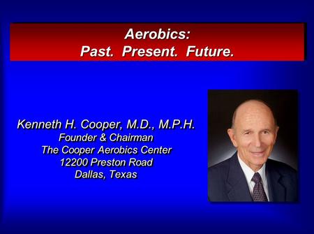 Kenneth H. Cooper, M.D., M.P.H. Founder & Chairman The Cooper Aerobics Center 12200 Preston Road Dallas, Texas Aerobics: Past. Present. Future.