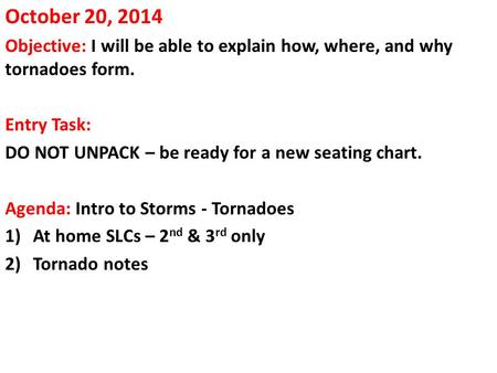 October 20, 2014 Objective: I will be able to explain how, where, and why tornadoes form. Entry Task: DO NOT UNPACK – be ready for a new seating chart.