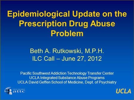 Epidemiological Update on the Prescription Drug Abuse Problem Beth A. Rutkowski, M.P.H. ILC Call – June 27, 2012 Pacific Southwest Addiction Technology.