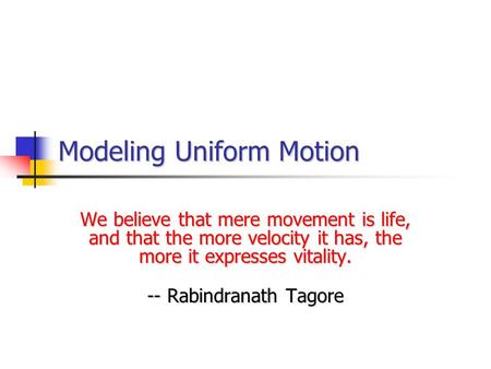 Modeling Uniform Motion We believe that mere movement is life, and that the more velocity it has, the more it expresses vitality. -- Rabindranath Tagore.