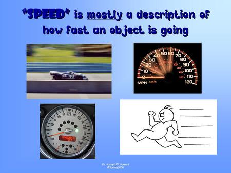 Dr. Joseph W. Howard ©Spring 2008 “Speed” is mostly a description of how fast an object is going “Speed” i s mostly a description of how fast an object.