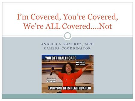 ANGELICA RAMIREZ, MPH CAHPSA COORDINATOR I’m Covered, You’re Covered, We’re ALL Covered….Not.