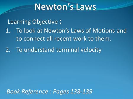 Learning Objective : 1.To look at Newton’s Laws of Motions and to connect all recent work to them. 2.To understand terminal velocity Book Reference : Pages.