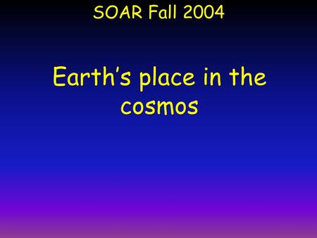 SOAR Fall 2004 Earth’s place in the cosmos. Population of the Cosmos ~100 Billion Galaxies = 10 11 Galaxies ~ 100 Billion Stars in each galaxy = (10 11.