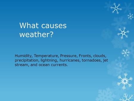 What causes weather? Humidity, Temperature, Pressure, Fronts, clouds, precipitation, lightning, hurricanes, tornadoes, jet stream, and ocean currents.
