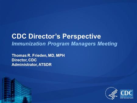 CDC Director’s Perspective Immunization Program Managers Meeting Thomas R. Frieden, MD, MPH Director, CDC Administrator, ATSDR.