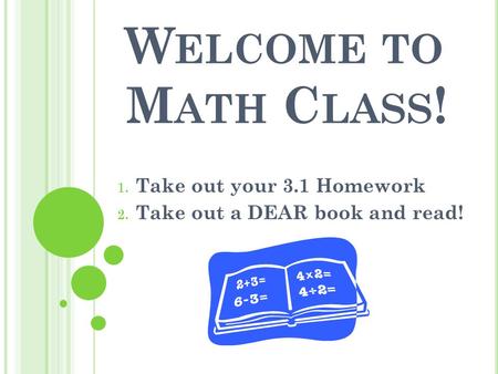 W ELCOME TO M ATH C LASS ! 1. Take out your 3.1 Homework 2. Take out a DEAR book and read!