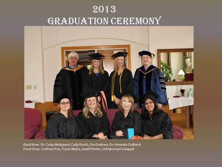 2013 Graduation Ceremony Back Row: Dr. Craig Molgaard, Carly Borth, Gin Graham, Dr. Amanda Golbeck Front Row: Kathryn Fox, Tracie Weiss, Janell Porter,