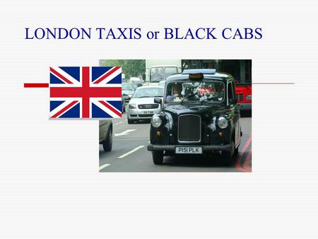 LONDON TAXIS or BLACK CABS. 7 million people live in London. Some of them like travelling by taxi.  You can stop a taxi when the orange light is on.