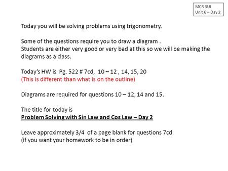 MCR 3UI Unit 6 – Day 2 Today you will be solving problems using trigonometry. Some of the questions require you to draw a diagram. Students are either.