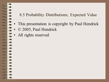 8.5 Probability Distributions; Expected Value This presentation is copyright by Paul Hendrick © 2005, Paul Hendrick All rights reserved.