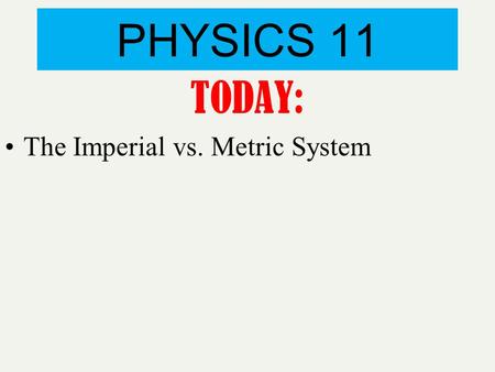 PHYSICS 11 TODAY: The Imperial vs. Metric System.