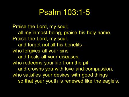 Psalm 103:1-5 Praise the Lord, my soul; all my inmost being, praise his holy name. Praise the Lord, my soul, and forget not all his benefits— who forgives.