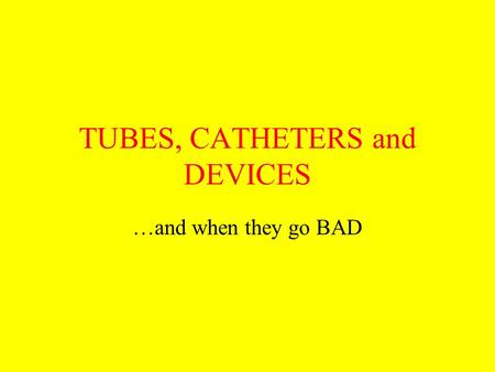 TUBES, CATHETERS and DEVICES …and when they go BAD.
