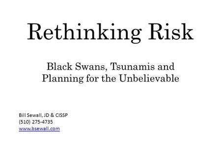Rethinking Risk Black Swans, Tsunamis and Planning for the Unbelievable Bill Sewall, JD & CISSP (510) 275-4735 www.bsewall.com.