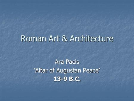 Roman Art & Architecture Ara Pacis ‘Altar of Augustan Peace’ 13-9 B.C.