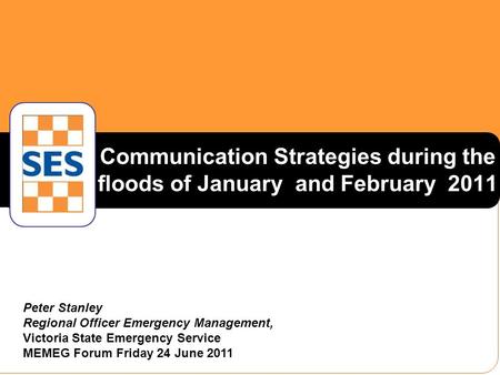 Communication Strategies during the floods of January and February 2011 Peter Stanley Regional Officer Emergency Management, Victoria State Emergency Service.