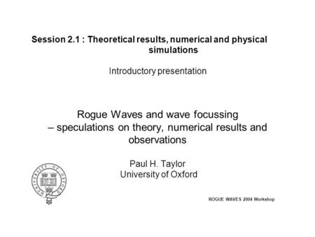 Session 2.1 : Theoretical results, numerical and physical simulations Introductory presentation Rogue Waves and wave focussing – speculations on theory,