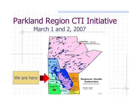 Parkland Region CTI Initiative March 1 and 2, 2007 We are here.