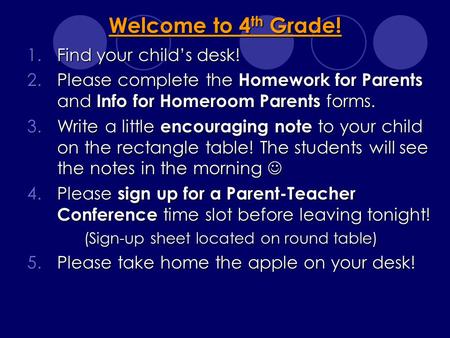 Welcome to 4 th Grade! 1.Find your child’s desk! 2.Please complete the Homework for Parents and Info for Homeroom Parents forms. 3.Write a little encouraging.