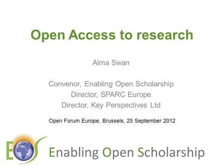 Enabling Open Scholarship Open Access to research Alma Swan Convenor, Enabling Open Scholarship Director, SPARC Europe Director, Key Perspectives Ltd.