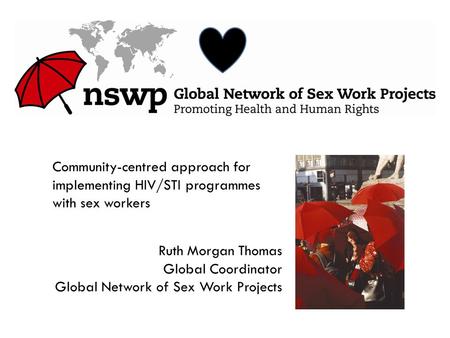 Ruth Morgan Thomas Global Coordinator Global Network of Sex Work Projects Community-centred approach for implementing HIV/STI programmes with sex workers.