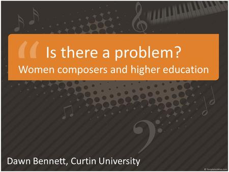 Is there a problem? Women composers and higher education Dawn Bennett, Curtin University.