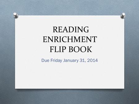 READING ENRICHMENT FLIP BOOK Due Friday January 31, 2014.