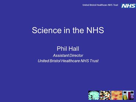 Science in the NHS Phil Hall Assistant Director United Bristol Healthcare NHS Trust.