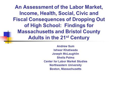 An Assessment of the Labor Market, Income, Health, Social, Civic and Fiscal Consequences of Dropping Out of High School: Findings for Massachusetts and.