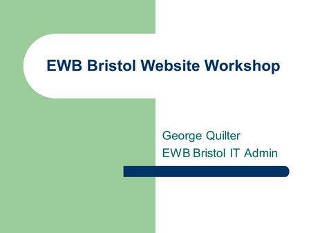 EWB Bristol Website Workshop George Quilter EWB Bristol IT Admin.