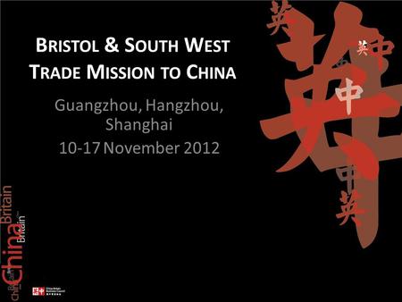 B RISTOL & S OUTH W EST T RADE M ISSION TO C HINA Guangzhou, Hangzhou, Shanghai 10-17 November 2012.