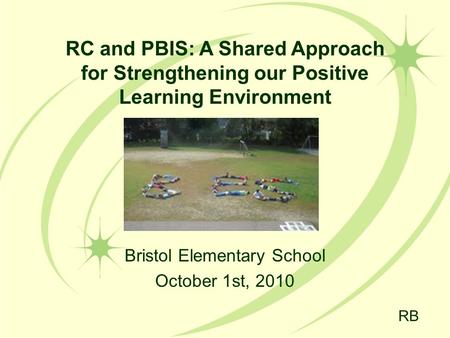 Bristol Elementary School October 1st, 2010 RC and PBIS: A Shared Approach for Strengthening our Positive Learning Environment RB.