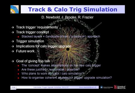 Slide 1Calorimeter Trigger Upgrade Workshop, Track & Calo Trig Simulation D. Newbold, J. Brooke, R. Frazier à Track trigger.