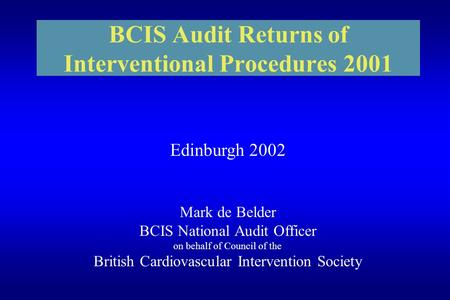 BCIS Audit Returns of Interventional Procedures 2001 Edinburgh 2002 Mark de Belder BCIS National Audit Officer on behalf of Council of the British Cardiovascular.