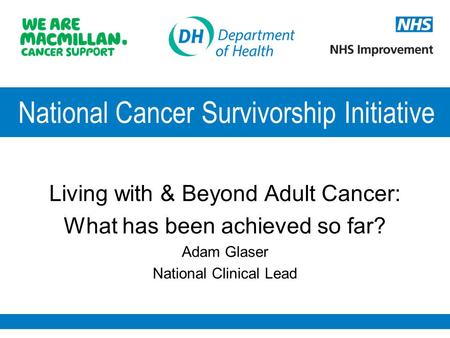 National Cancer Survivorship Initiative Living with & Beyond Adult Cancer: What has been achieved so far? Adam Glaser National Clinical Lead.