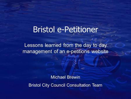 Bristol e-Petitioner Lessons learned from the day to day management of an e-petitions website Michael Brewin Bristol City Council Consultation Team.