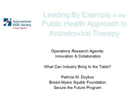 Leading By Example in the Public Health Approach to Antiretroviral Therapy Operations Research Agenda: Innovation & Collaboration What Can Industry Bring.