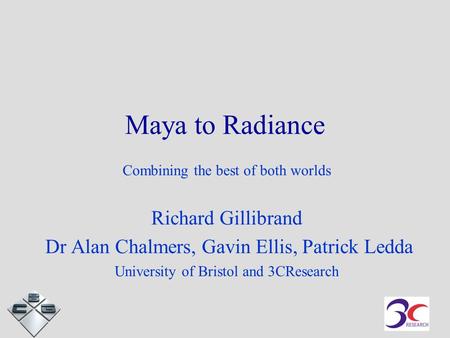 Maya to Radiance Combining the best of both worlds Richard Gillibrand Dr Alan Chalmers, Gavin Ellis, Patrick Ledda University of Bristol and 3CResearch.