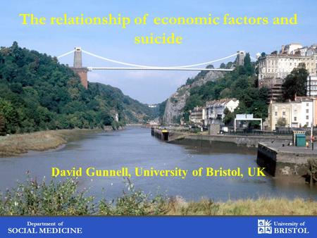 Department of SOCIAL MEDICINE University of BRISTOL The relationship of economic factors and suicide David Gunnell, University of Bristol, UK.
