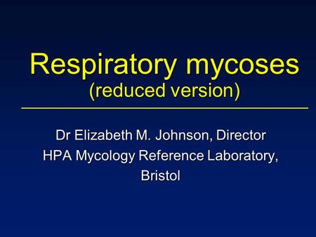 Respiratory mycoses (reduced version) Dr Elizabeth M. Johnson, Director HPA Mycology Reference Laboratory, Bristol.