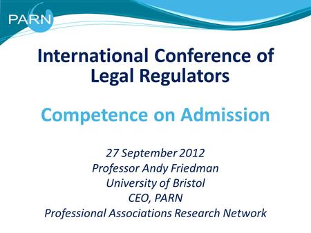 International Conference of Legal Regulators Competence on Admission 27 September 2012 Professor Andy Friedman University of Bristol CEO, PARN Professional.
