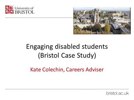 Engaging disabled students (Bristol Case Study) Kate Colechin, Careers Adviser.