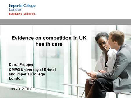 Carol Propper CMPO University of Bristol and Imperial College London Jan 2012 TILEC Evidence on competition in UK health care.