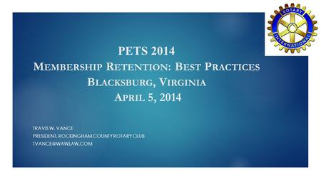 PETS 2014 M EMBERSHIP R ETENTION : B EST P RACTICES B LACKSBURG, V IRGINIA A PRIL 5, 2014 TRAVIS W. VANCE PRESIDENT, ROCKINGHAM COUNTY ROTARY CLUB