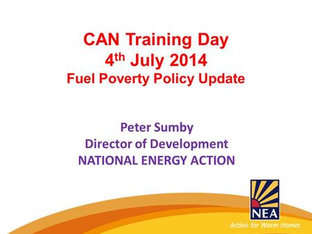 CAN Training Day 4 th July 2014 Fuel Poverty Policy Update Peter Sumby Director of Development NATIONAL ENERGY ACTION.