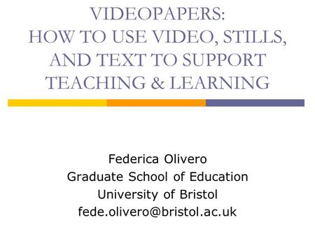 VIDEOPAPERS: HOW TO USE VIDEO, STILLS, AND TEXT TO SUPPORT TEACHING & LEARNING Federica Olivero Graduate School of Education University of Bristol