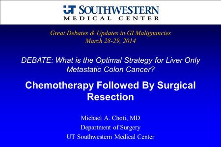 DEBATE: What is the Optimal Strategy for Liver Only Metastatic Colon Cancer? Michael A. Choti, MD Department of Surgery UT Southwestern Medical Center.