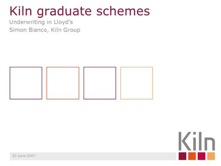 Kiln graduate schemes Underwriting in Lloyd’s Simon Bianco, Kiln Group 30 June 2007.